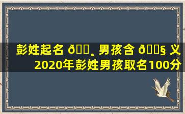 彭姓起名 🌸 男孩含 🐧 义（2020年彭姓男孩取名100分）